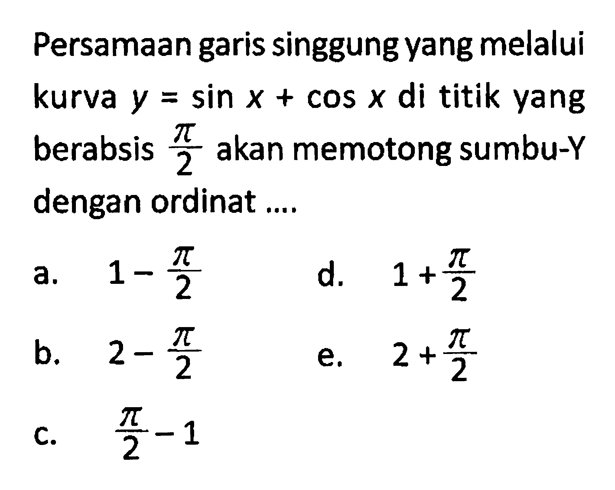 Persamaan garis singgung yang melalui kurva y=sin x+cos x di titik yang berabsis pi/2 akan memotong sumbu-Y dengan ordinat ....