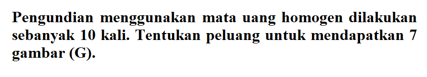 Pengundian menggunakan mata uang homogen dilakukan sebanyak 10 kali. Tentukan peluang untuk mendapatkan 7 gambar (G).