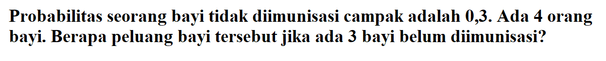 Probabilitas seorang bayi tidak diimunisasi campak adalah 0,3 . Ada 4 orang bayi. Berapa peluang bayi tersebut jika ada 3 bayi belum diimunisasi?