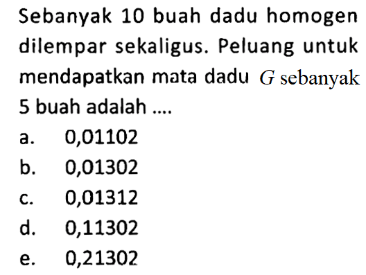 Sebanyak 10 buah dadu homogen dilempar sekaligus. Peluang untuk mendapatkan mata dadu  G  sebanyak 5 buah adalah ....