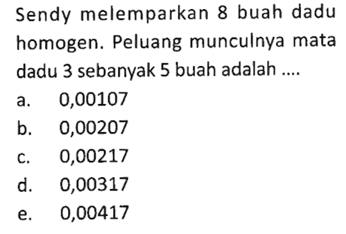 Sendy melemparkan 8 buah dadu homogen. Peluang munculnya mata dadu 3 sebanyak 5 buah adalah ....