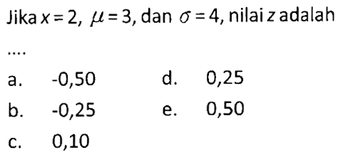 Jika x=2, mu=3, dan sigma=4 , nilai z adalah... a.  -0,50 d. 0,25b.  -0,25 e. 0,50c.   0,10 