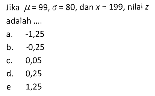 Jika  mu=99, sigma=80 , dan  x=199 , nilai  z  adalah ....a.  -1,25 b.  -0,25 c. 0,05d. 0,25e   1,25 