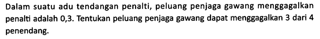 Dalam suatu adu tendangan penalti, peluang penjaga gawang menggagalkan penalti adalah 0,3 . Tentukan peluang penjaga gawang dapat menggagalkan 3 dari 4 penendang.