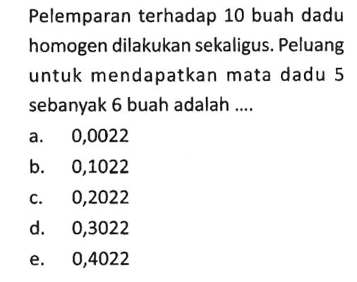 Pelemparan terhadap 10 buah dadu homogen dilakukan sekaligus. Peluang untuk mendapatkan mata dadu 5 sebanyak 6 buah adalah .... 