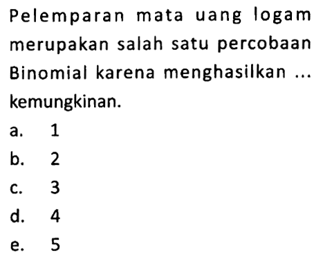 Pelemparan mata uang logam merupakan salah satu percobaan Binomial karena menghasilkan ... kemungkinan.