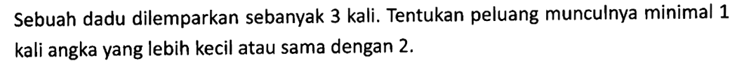 Sebuah dadu dilemparkan sebanyak 3 kali. Tentukan peluang munculnya minimal 1 kali angka yang lebih kecil atau sama dengan 2 . 