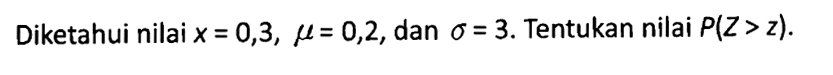 Diketahui nilai  x=0,3, mu=0,2 , dan  sigma=3 . Tentukan nilai  P(Z>z) .