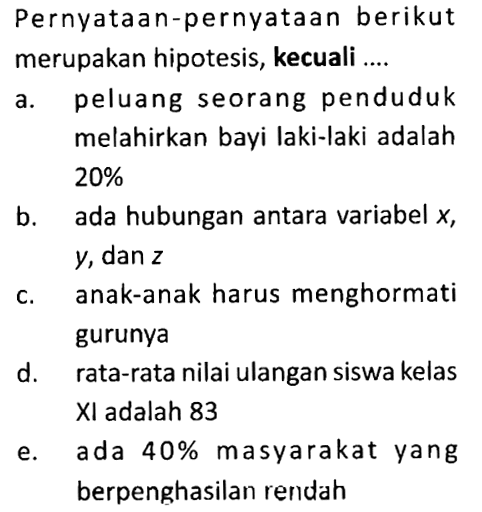 a. peluang seorang penduduk melahirkan bayi laki-laki adalah 20% b. ada hubungan antara variabel x,y, dan z c. anak-anak harus menghormati gurunya d. rata-rata nilai ulangan siswa kelas XI adalah 83 e. ada 40% masyarakat yang berpenghasilan rendah 