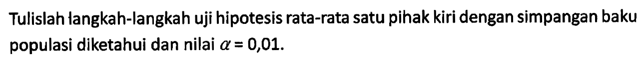 Tulislah langkah-langkah uji hipotesis rata-rata satu pihak kiri dengan simpangan baku populasi diketahui dan nilai alpha = 0,01. 