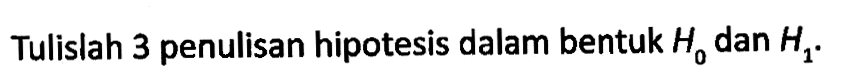 Tulislah 3 penulisan hipotesis dalam bentuk H0 dan H1. 