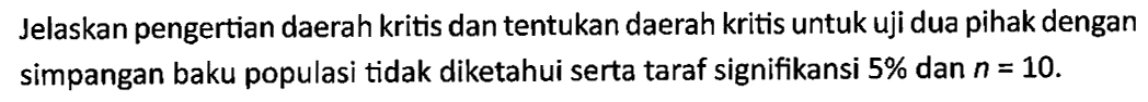 Jelaskan pengertian daerah kritis dan tentukan daerah kritis untuk uji dua pihak dengan simpangan baku populasi tidak diketahui serta taraf signifikansi  5%  dan  n=10 .