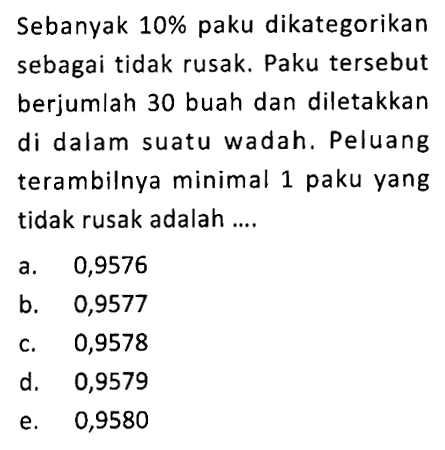 Sebanyak  10%  paku dikategorikan sebagai tidak rusak. Paku tersebut berjumlah 30 buah dan diletakkan di dalam suatu wadah. Peluang terambilnya minimal 1 paku yang tidak rusak adalah ....