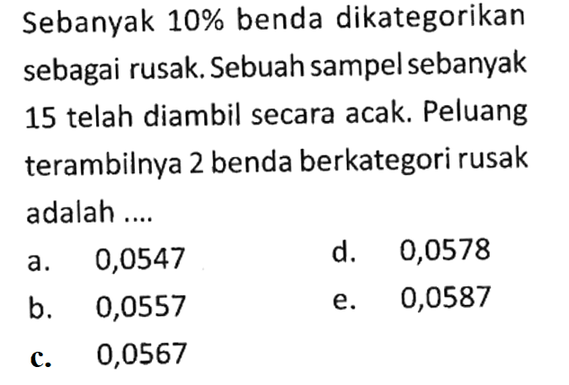 Sebanyak 10% benda dikategorikan sebagai rusak. Sebuah sampel sebanyak 15 telah diambil secara acak. Peluang terambilnya 2 benda berkategori rusak adalah ....