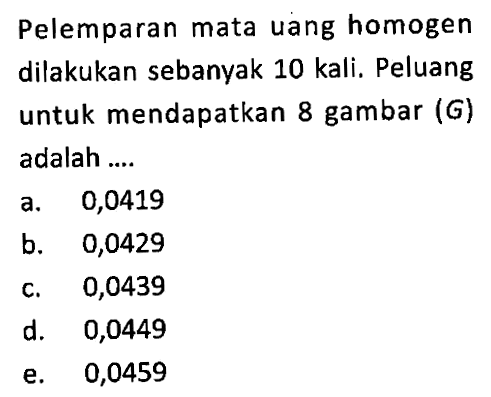 Pelemparan mata uang homogen dilakukan sebanyak 10 kali. Peluang untuk mendapatkan 8 gambar (G) adalah .... 