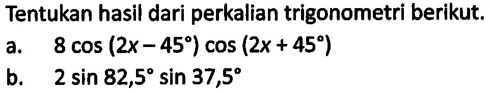 Tentukan hasil dari perkalian trigonometri berikut;a . 8 cOs (2X - 45) cos (2x + 45) b. 2 sin 82,5 sin 37,5