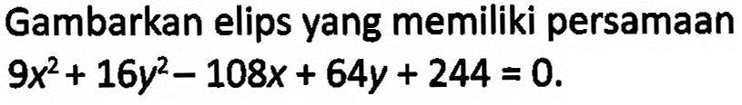 Gambarkan elips yang memiliki persamaan 9x^2+16y^2-108x+64y+244=0