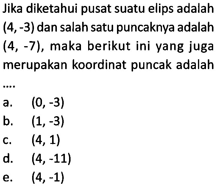 Jika diketahui pusat suatu elips adalah (4,-3) dan salah satu puncaknya adalah (4, -7), maka berikut ini yang juga merupakan koordinat puncak adalah