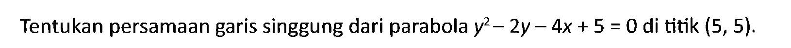 Tentukan persamaan garis singgung dari parabola y^2 - 2y - 4x + 5 = 0 di titik (5, 5).