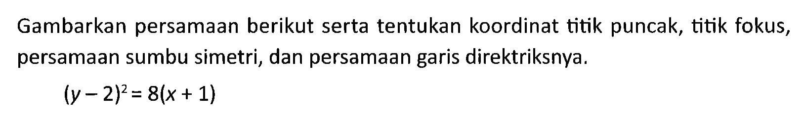 Gambarkan persamaan berikut serta tentukan koordinat titik puncak, titik fokus, persamaan sumbu simetri, dan persamaan garis direktriksnya. (y-2)^2=8(x+1)