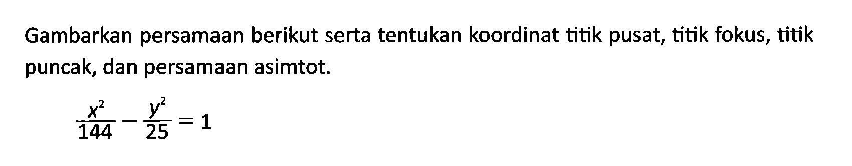 Gambarkan persamaan berikut serta tentukan koordinat titik pusat, titik fokus, titik puncak, dan persamaan asimtot. (x^2)/(144) - (y^2)/(25) = 1