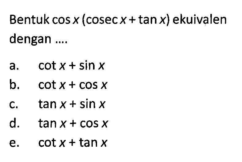 Bentuk cosx(cosec x+tan x) ekuivalen dengan a. cot x+sinx b. cot x+cos x c. tan x+sin x d. tan x+cos x e. cot x+tan x