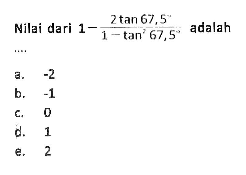 Nilai dari 1-(2tan 67,5)/(1-tan^2(67,5)) adalah ....