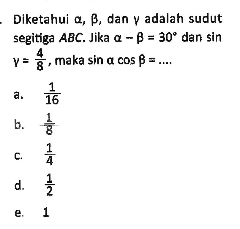 Diketahui alpha, beta, dan gamma adalah sudut segitiga ABC. Jika a-b=30 dan sin gamma=4/8, maka sinacosb=....