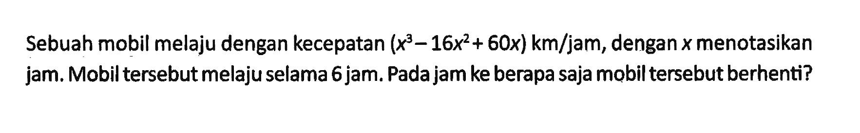 Sebuah mobil melaju dengan kecepatan (x^3-16x^2+60x) km/jam, dengan x menotasikan jam. Mobil tersebut melaju selama 6 jam. Pada jam ke berapa saja mobil tersebut berhenti? 