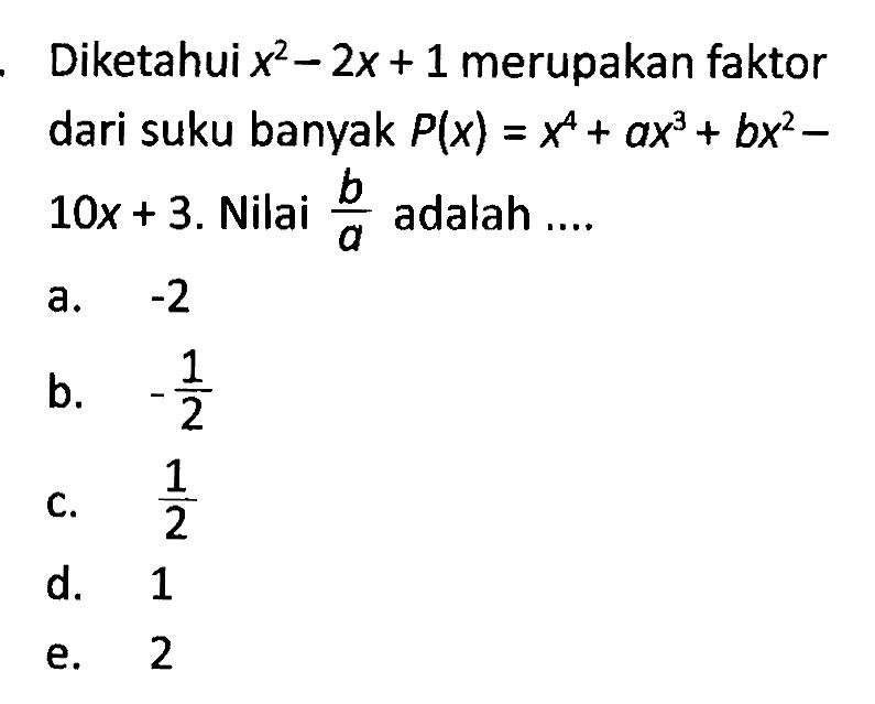 Diketahui x^2-2x+1 merupakan faktor dari suku banyak P(x)=x^4+ax^3+bx^2-10x+3. Nilai b/a adalah ....