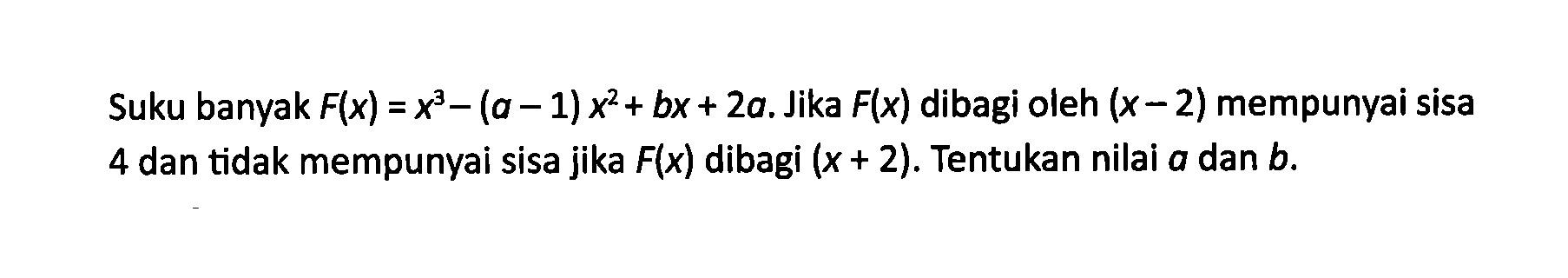 Suku banyak F(x)=x^3-(a-1)x^2+bx+2a. Jika F(x) dibagi oleh (x-2) mempunyai sisa 4 dan tidak mempunyai sisa jika F(x) dibagi (x+2). Tentukan nilai a dan b.