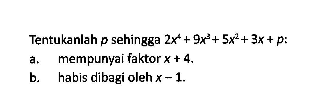 Tentukanlah p sehingga a.2x^4 + 9x^3 + 5x^2+ 3x + p: a.mempunyai faktor x + 4. b. habis dibagi oleh x - 1.