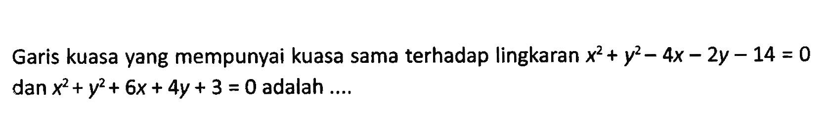 Garis kuasa yang mempunyai kuasa sama terhadap lingkaran  x^2+y^2-4 x-2 y-14=0  dan  x^2+y^2+6 x+4 y+3=0  adalah ....