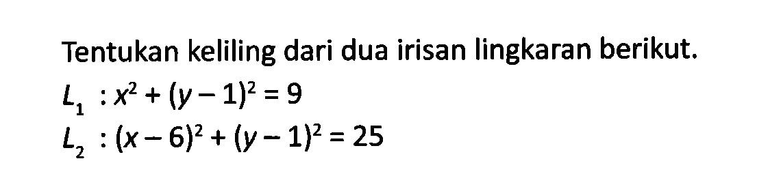 Tentukan keliling dari dua irisan lingkaran berikut.L1: x^2+(y-1)^2=9 L2: (x-6)^2+(y-1)^2=25