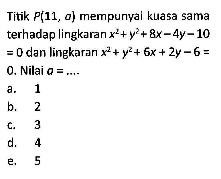 Titik P(11, a) mempunyai kuasa sama terhadap lingkaran x^2+y^2+8x-4y-10=0 dan lingkaran x^2+y^2+6x+2y-6=0. Nilai a= .... 