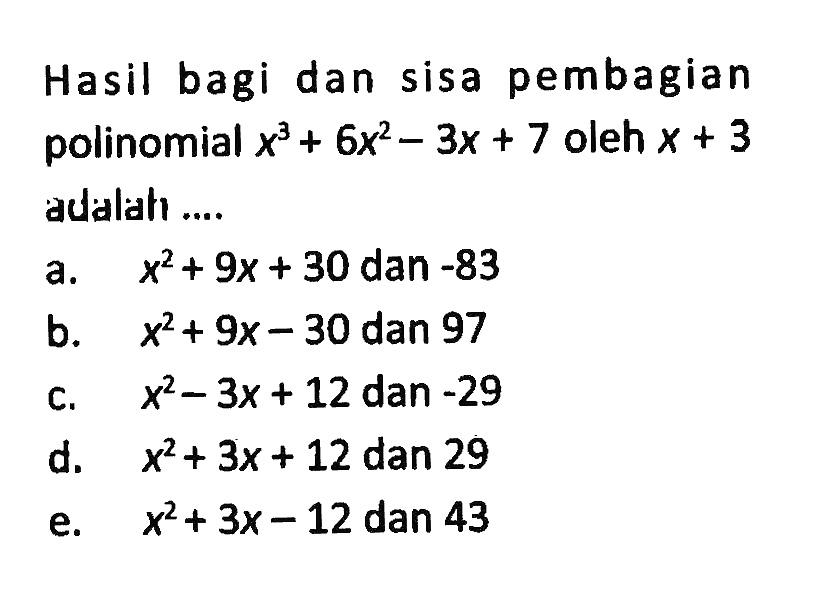 Hasil bagi dan sisa pembagian polinomial x^3+6x^2-3x+7 oleh x+3 adalah ... a. x^2+9x+30 dan -83 b. x^2+9x-30 dan 97 c. x^2-3x+12 dan -29 d. x^2+3x+12 dan 29 e. x^2+3x-12 dan 43