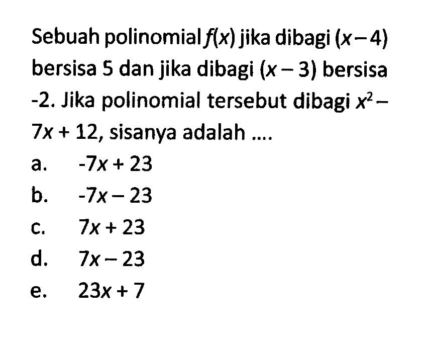 Sebuah polinomial f(x) jika dibagi (x-4) bersisa 5 dan jika dibagi (x-3) bersisa -2. Jika polinomial tersebut dibagi x^2-7x+12, sisanya adalah ....