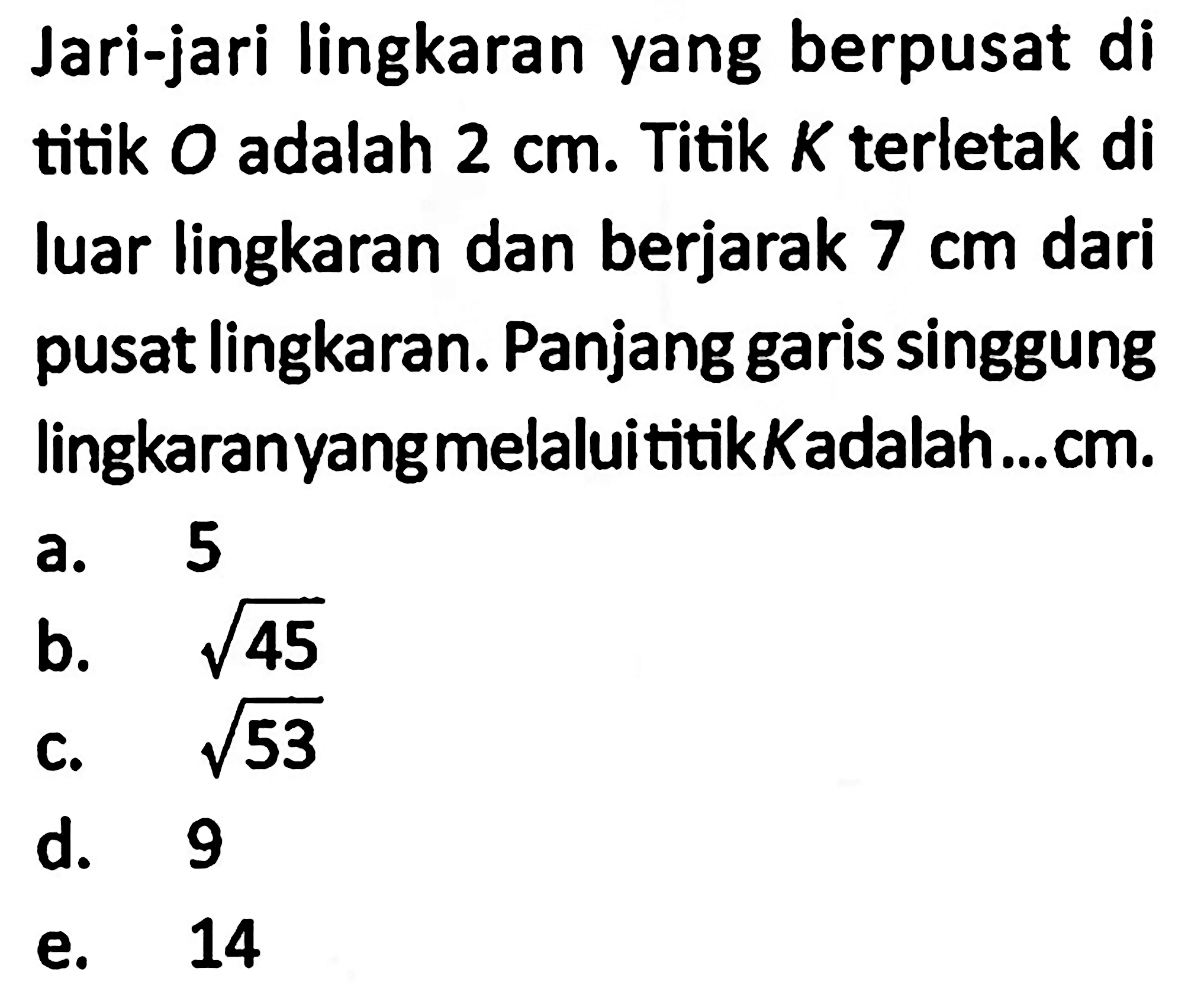 Jari-jari lingkaran yang berpusat di titik  O  adalah  2 cm . Titik  K  terletak di luar lingkaran dan berjarak  7 cm  dari pusat lingkaran. Panjang garis singgung lingkaranyang melaluititik Kadalah...cm.