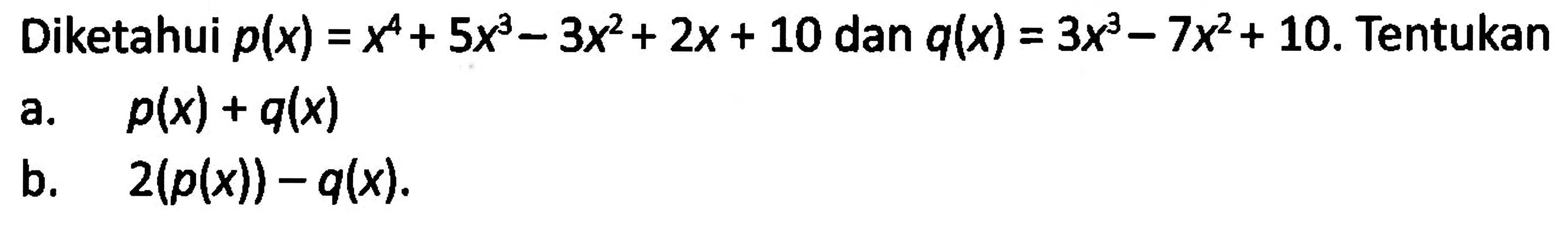 Diketahui p(x)=x^4+5x^3-3x^2+2x+10 dan q(x)=3x^3-7x^2+10. Tentukan a. p(x)+q(x) b. 2(p(x))-q(x) 