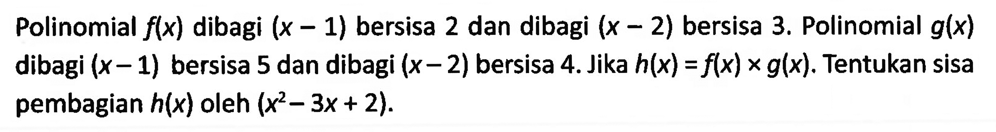 Polinomial f(x) dibagi (x-1) bersisa 2 dan dibagi (x-2) bersisa 3. Polinomial g(x) dibagi (x-1) bersisa 5 dan dibagi (x-2) bersisa 4. Jika h(x)=f(x)xg(x). Tentukan sisa pembagian h(x) oleh (x^2-3x+2).