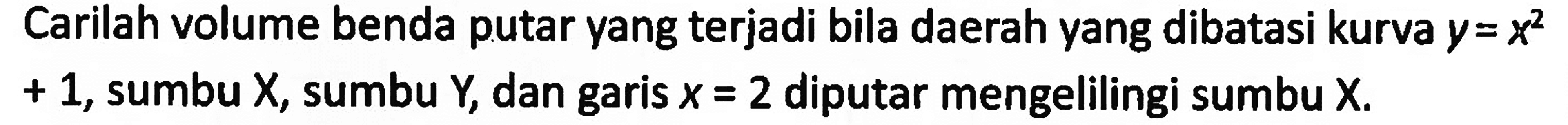 Carilah volume benda putar yang terjadi bila daerah yang dibatasi kurva y=x^2+1, sumbu X, sumbu Y, dan garis x=2 diputar mengelilingi sumbu X.