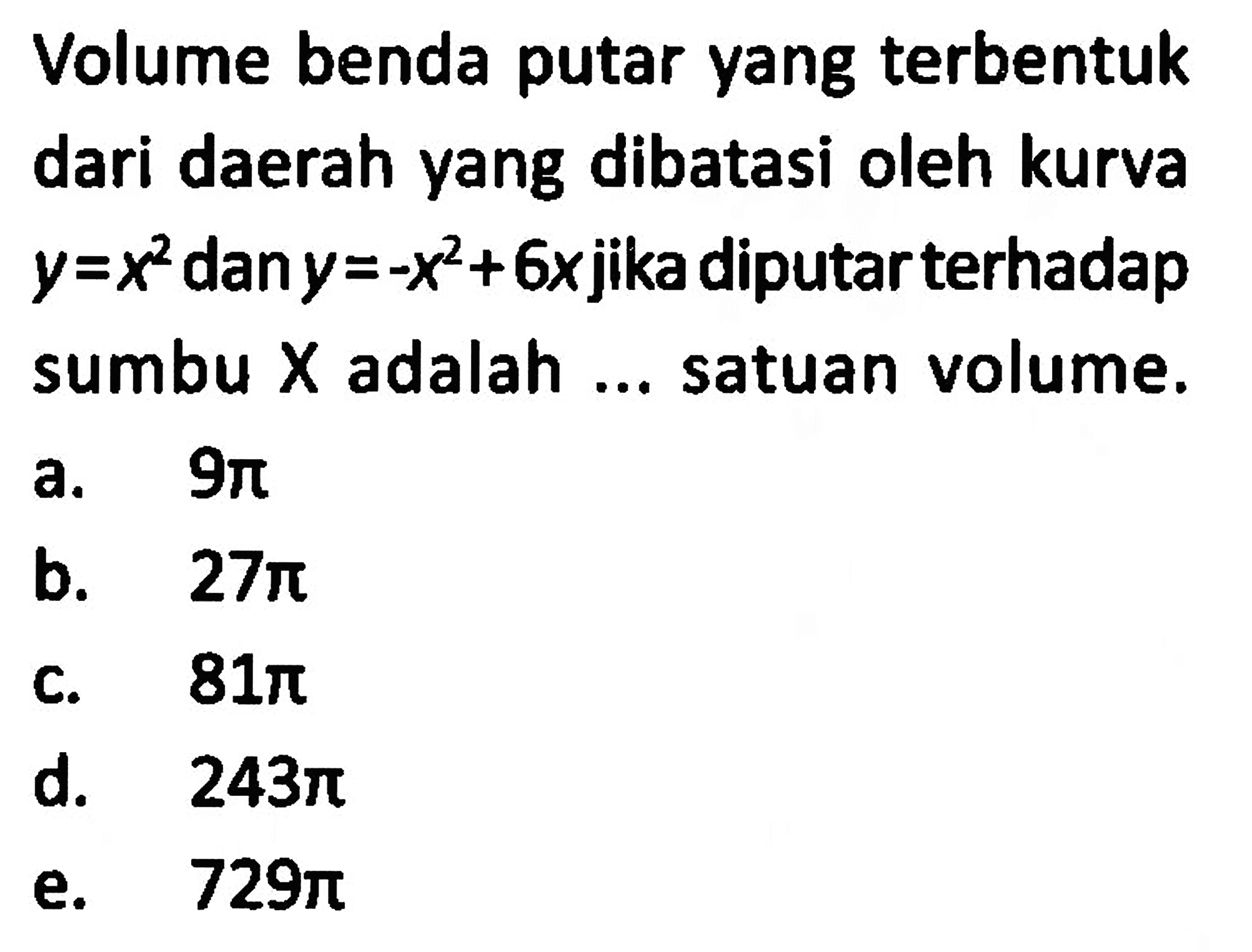 Volume benda putar yang terbentuk dari daerah yang dibatasi oleh kurva y=x^2 dan y=-x^2+6x jika diputar terhadap sumbu X adalah ... satuan volume. 