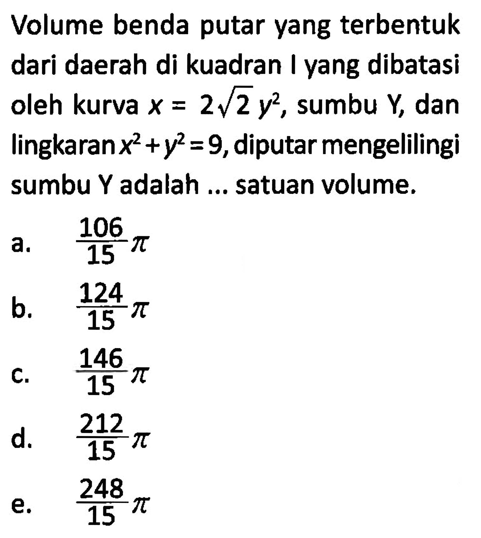 Volume benda putar yang terbentuk dari daerah di kuadran I yang dibatasi oleh kurva x=2 akar(2) y^2, sumbu Y, dan lingkaran x^2+y^2=9, diputar mengelilingi sumbu Y adalah ... satuan volume.