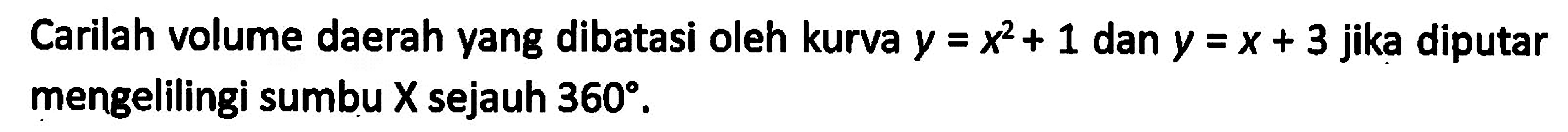 Carilah volume daerah yang dibatasi oleh kurva  y=x^2+1 dan y=x+3 jika diputar mengelilingi sumbu X sejauh 360.