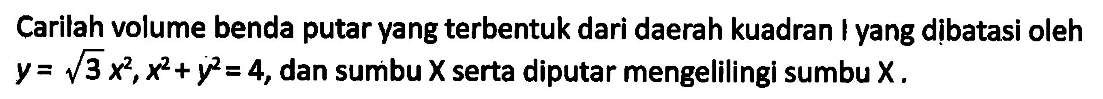 Carilah volume benda putar yang terbentuk dari daerah kuadran I yang dibatasi oleh y=akar(3)x^2,x^2+y^2=4, dan sumbu x serta diputar mengelilingi sumbu x. 