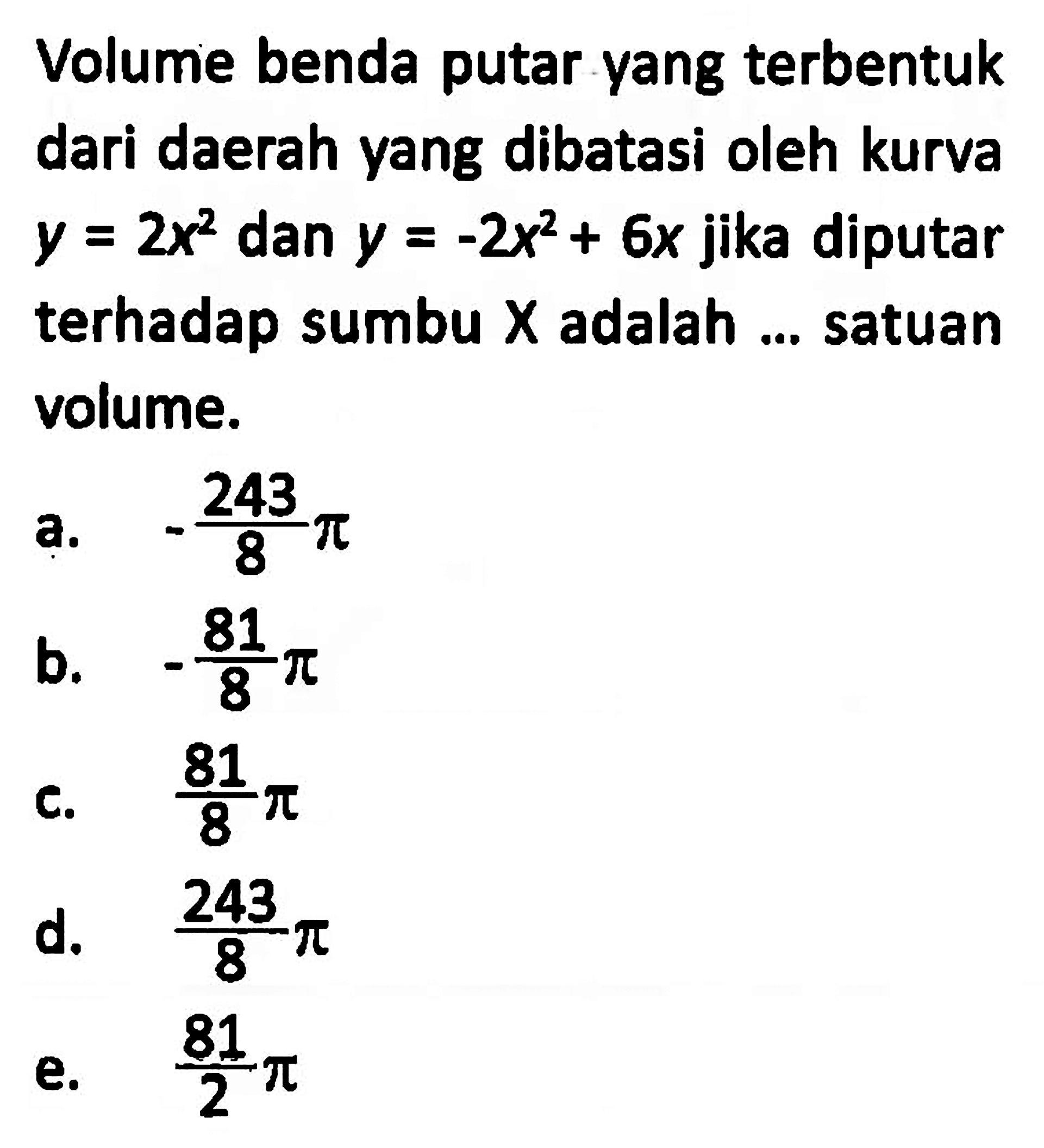 Volume benda putar yang terbentuk dari daerah yang dibatasi oleh kurva y=2x^2 dan y=-2x^2+6x jika diputar terhadap sumbu X adalah ... satuan volume.