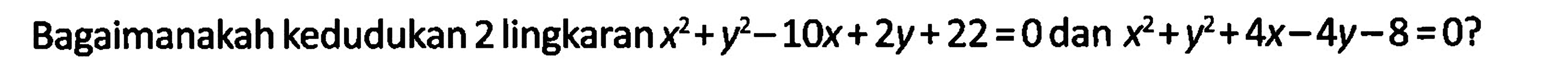 Bagaimanakah kedudukan 2 lingkaran  x^2+y^2-10x+2y+22=0  dan  x^2+y^2+4x-4y-8=0? 