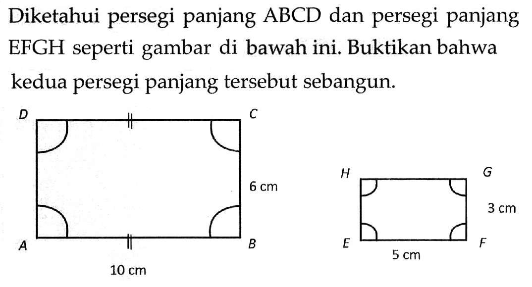 Diketahui persegi panjang  ABCD dan persegi panjang EFGH seperti gambar di bawah ini. Buktikan bahwa kedua persegi panjang tersebut sebangun. D C A B 10 cm 6 cm H G E F 5 cm 3 cm