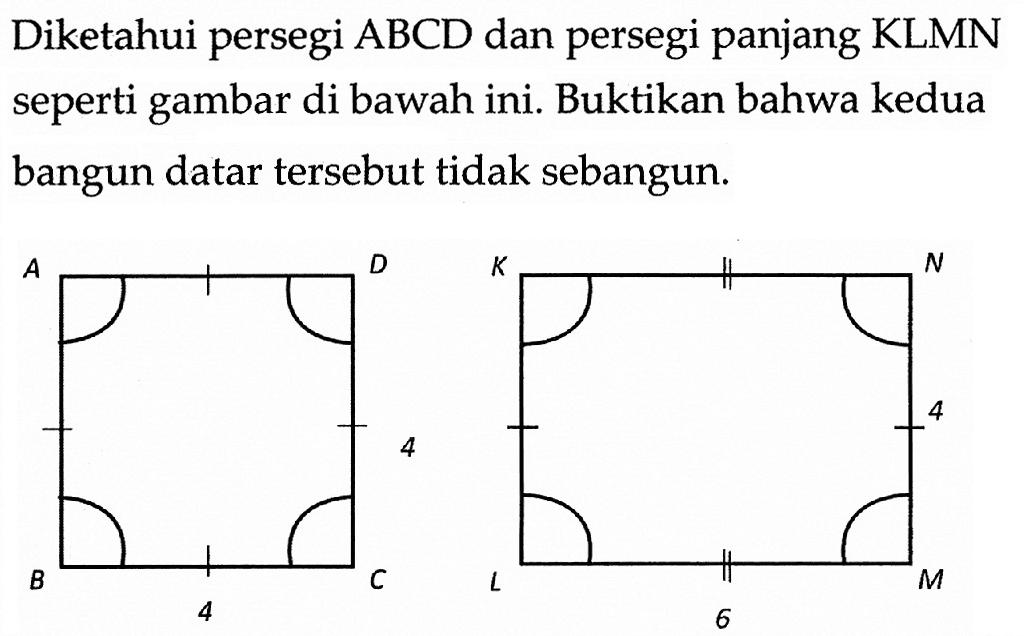 Diketahui persegi ABCD dan persegi panjang KLMN seperti gambar di bawah ini. Buktikan bahwa kedua bangun datar tersebut tidak sebangun.