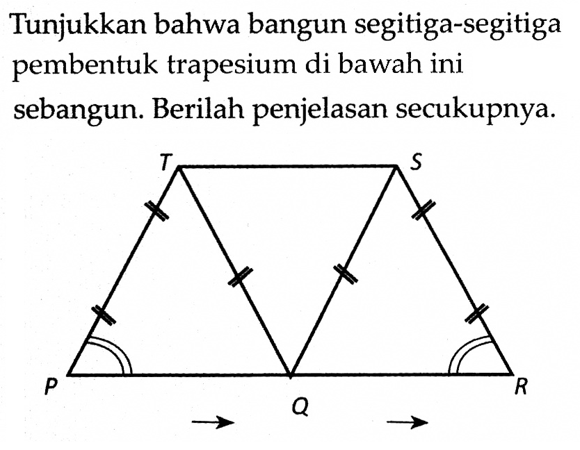 Tunjukkan bahwa bangun segitiga-segitiga pembentuk trapesium di bawah ini sebangun. Berilah penjelasan secukupnya. P Q R S T 